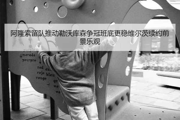 阿隆索留队推动勒沃库森争冠班底更稳维尔茨续约前景乐观