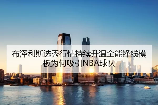 布泽利斯选秀行情持续升温全能锋线模板为何吸引NBA球队