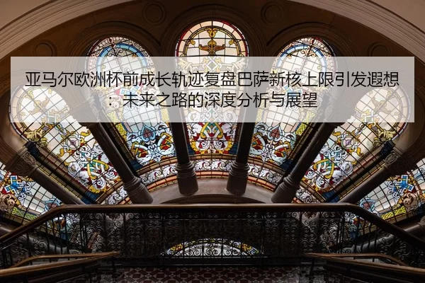 亚马尔欧洲杯前成长轨迹复盘巴萨新核上限引发遐想：未来之路的深度分析与展望