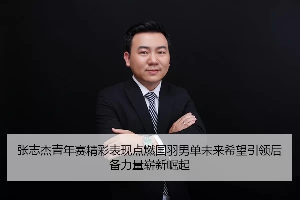 张志杰青年赛精彩表现点燃国羽男单未来希望引领后备力量崭新崛起