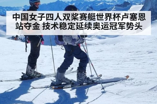 中国女子四人双桨赛艇世界杯卢塞恩站夺金 技术稳定延续奥运冠军势头（huangguanyule）