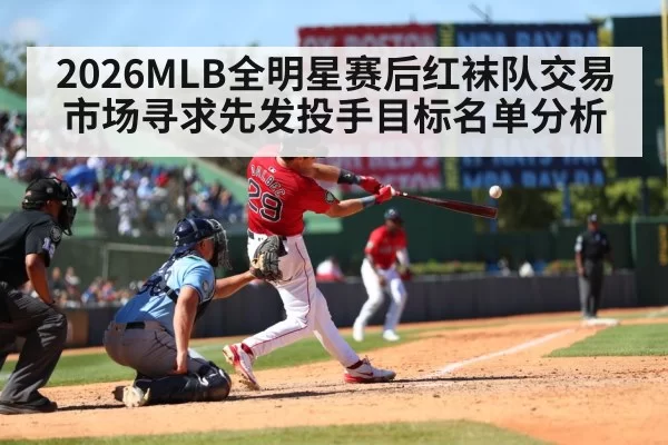 2026MLB全明星赛后红袜队交易市场寻求先发投手目标名单分析（huangguanyule）