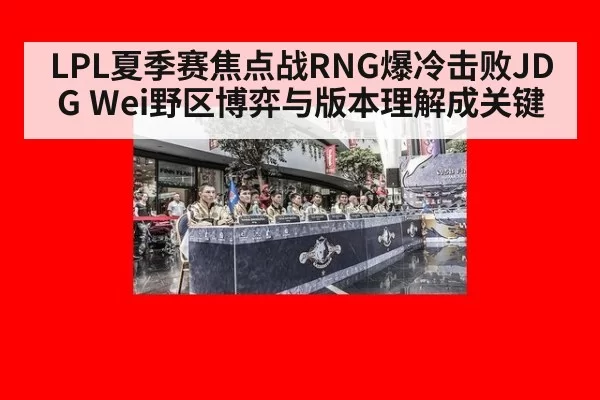 LPL夏季赛焦点战RNG爆冷击败JDG Wei野区博弈与版本理解成关键（huangguanyule）