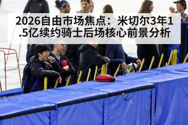 2026自由市场焦点：米切尔3年1.5亿续约骑士后场核心前景分析