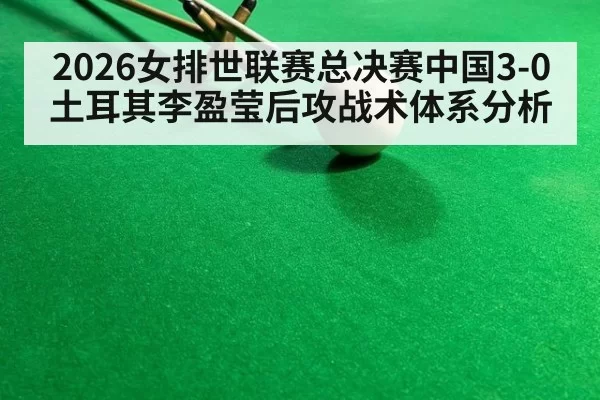 2026女排世联赛总决赛中国3-0土耳其李盈莹后攻战术体系分析