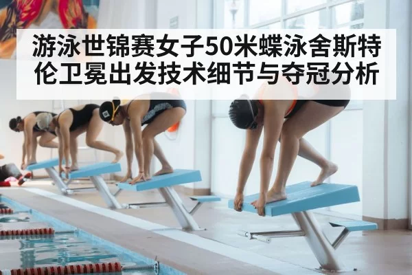 游泳世锦赛女子50米蝶泳舍斯特伦卫冕出发技术细节与夺冠分析