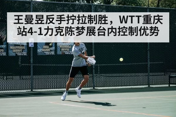 王曼昱反手拧拉制胜，WTT重庆站4-1力克陈梦展台内控制优势