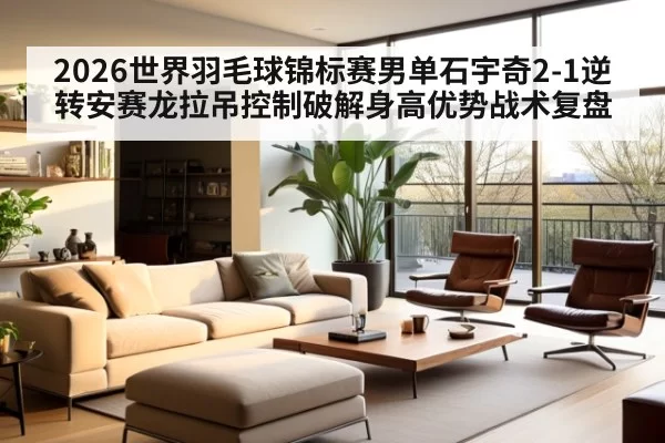 2026世界羽毛球锦标赛男单石宇奇2-1逆转安赛龙拉吊控制破解身高优势战术复盘（huangguanyule）