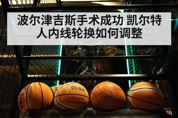 波尔津吉斯手术成功 凯尔特人内线轮换如何调整（huangguanyule）
