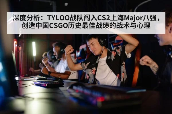 深度分析：TYLOO战队闯入CS2上海Major八强，创造中国CSGO历史最佳战绩的战术与心理（huangguanyule）