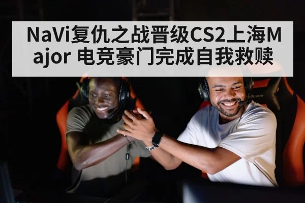 NaVi复仇之战晋级CS2上海Major 电竞豪门完成自我救赎（huangguanyule）