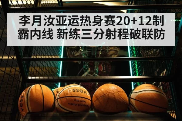 李月汝亚运热身赛20+12制霸内线 新练三分射程破联防（huangguanyule）