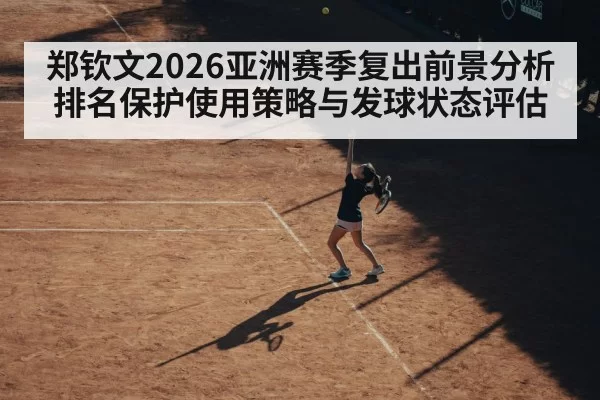 郑钦文2026亚洲赛季复出前景分析 排名保护使用策略与发球状态评估（huangguanyule）
